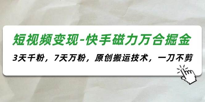 短视频变现-快手磁力万合掘金，3天千粉，7天万粉，原创搬运技术，一刀不剪副业工作-副业资源站-副业项目-创业项目-搞钱项目个人副业工作资源分享
