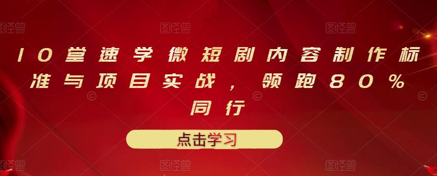 10堂速学微短剧内容制作标准与项目实战，领跑80%同行副业工作-副业资源站-副业项目-创业项目-搞钱项目个人副业工作资源分享