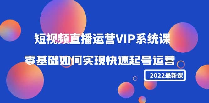 2022短视频直播运营VIP系统课：零基础如何实现快速起号运营（价值2999）副业工作-副业资源站-副业项目-创业项目-搞钱项目个人副业工作资源分享