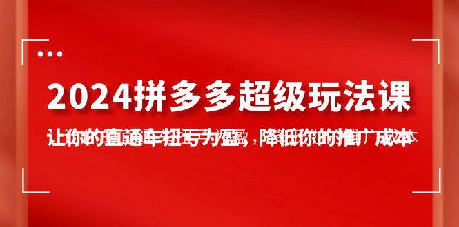 2024拼多多-超级玩法课，让你的直通车扭亏为盈，降低你的推广成本-7节课副业工作-副业资源站-副业项目-创业项目-搞钱项目个人副业工作资源分享