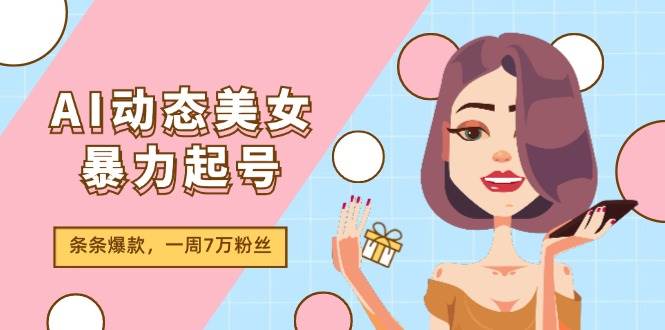 AI动态美女暴力起号2.0，新赛道原创作品，条条爆款，一周7万粉丝副业工作-副业资源站-副业项目-创业项目-搞钱项目个人副业工作资源分享