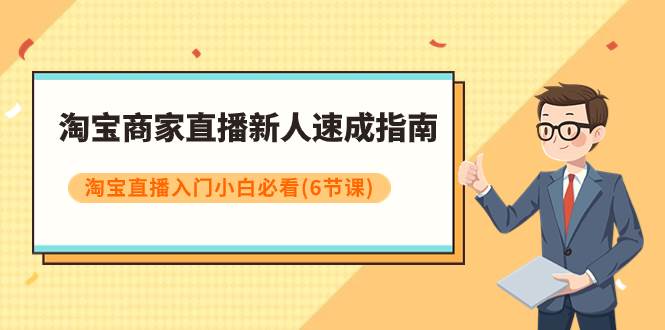 淘宝商家直播新人速成指南，淘宝直播入门小白必看（6节课）副业工作-副业资源站-副业项目-创业项目-搞钱项目个人副业工作资源分享