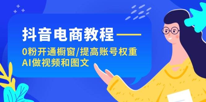 抖音电商教程：0粉开通橱窗/提高账号权重/AI做视频和图文副业工作-副业资源站-副业项目-创业项目-搞钱项目个人副业工作资源分享