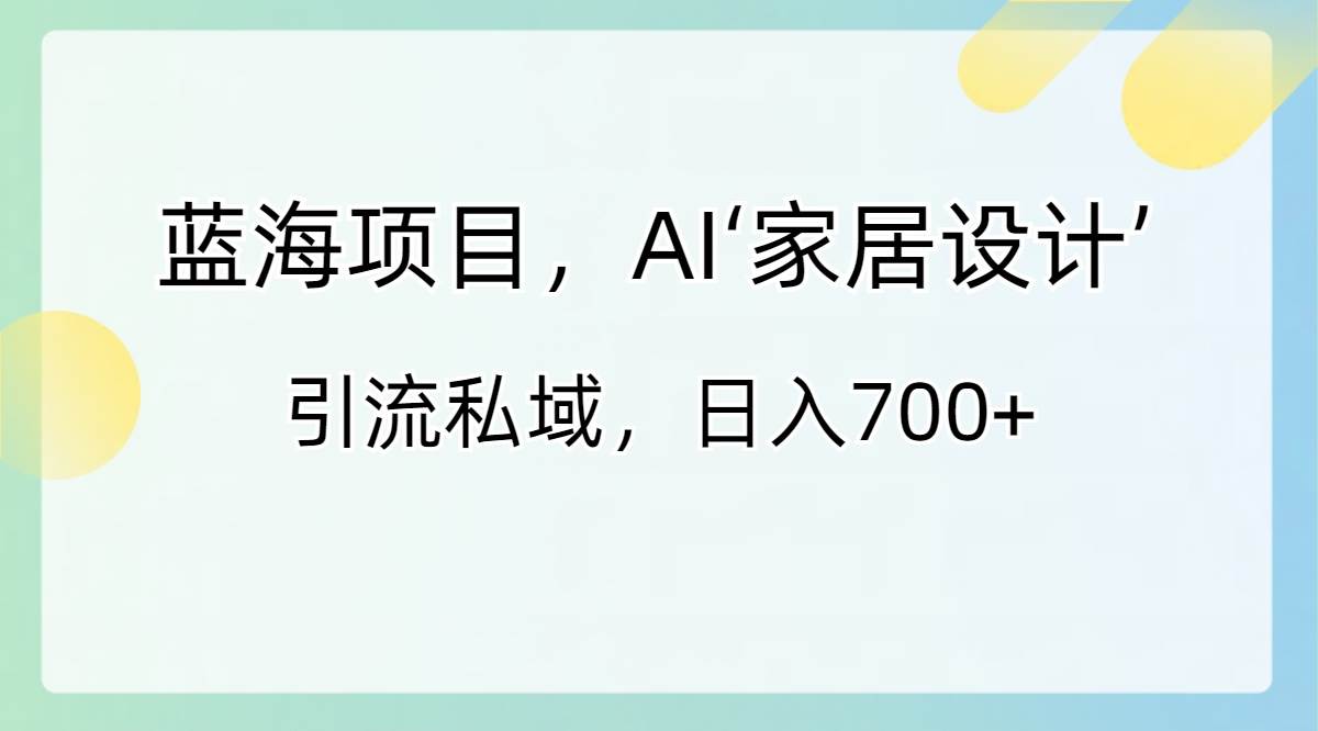 蓝海项目，AI‘家居设计’ 引流私域，日入700+副业工作-副业资源站-副业项目-创业项目-搞钱项目个人副业工作资源分享