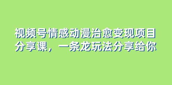 视频号情感动漫治愈变现项目分享课，一条龙玩法分享给你（教程+素材）副业工作-副业资源站-副业项目-创业项目-搞钱项目个人副业工作资源分享