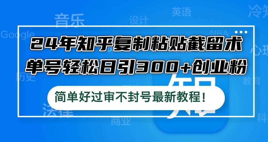 24年知乎复制粘贴截留术，单号轻松日引300+创业粉，简单好过审不封号最…副业工作-副业资源站-副业项目-创业项目-搞钱项目个人副业工作资源分享