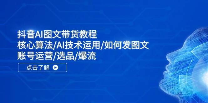 抖音AI图文带货教程：核心算法/AI技术运用/如何发图文/账号运营/选品/爆流副业工作-副业资源站-副业项目-创业项目-搞钱项目个人副业工作资源分享