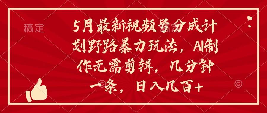 5月最新视频号分成计划野路暴力玩法，ai制作，无需剪辑。几分钟一条，…副业工作-副业资源站-副业项目-创业项目-搞钱项目个人副业工作资源分享