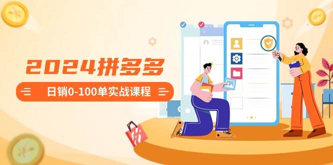 2024拼多多日销0-100单实战课程：新手注册开店到日销100单整套流程副业工作-副业资源站-副业项目-创业项目-搞钱项目个人副业工作资源分享