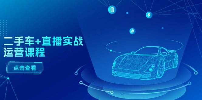 二手车+直播实战运营课程：直播推荐/短视频推荐/千川投放/直播全流程副业工作-副业资源站-副业项目-创业项目-搞钱项目个人副业工作资源分享