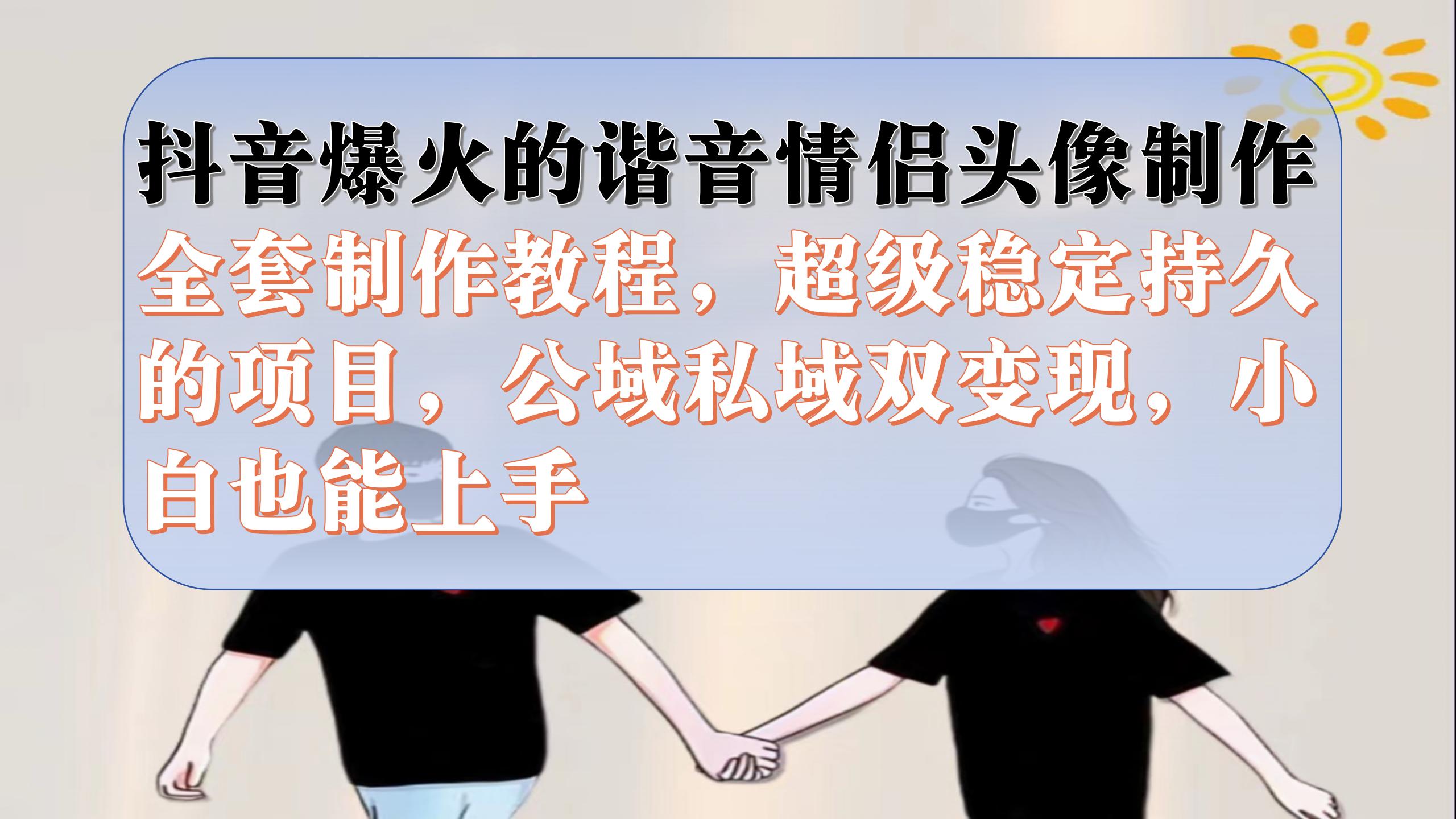抖音爆火的谐音情侣头像制作全套制作教程，超级稳定持久，公域私域双变现副业工作-副业资源站-副业项目-创业项目-搞钱项目个人副业工作资源分享
