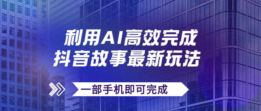 抖音故事最新玩法，通过AI一键生成文案和视频，日收入500+一部手机即可完成副业工作-副业资源站-副业项目-创业项目-搞钱项目个人副业工作资源分享