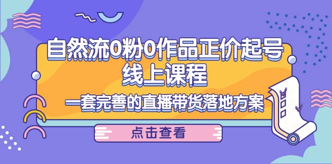 自然流0粉0作品正价起号线上课程：一套完善的直播带货落地方案副业工作-副业资源站-副业项目-创业项目-搞钱项目个人副业工作资源分享