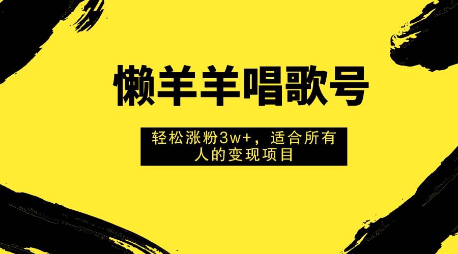懒羊羊唱歌号，轻松涨粉3w+，适合所有人的变现项目！副业工作-副业资源站-副业项目-创业项目-搞钱项目个人副业工作资源分享