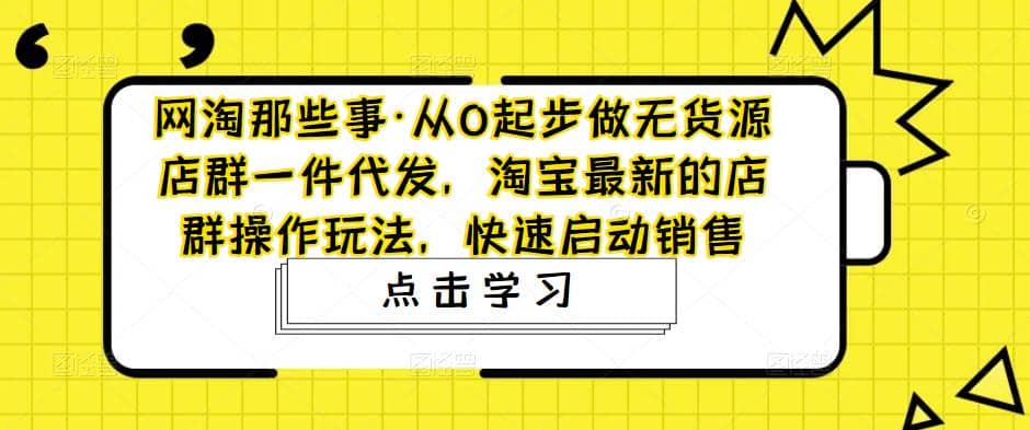 从0起步做无货源店群一件代发，淘宝最新的店群操作玩法，快速启动销售副业工作-副业资源站-副业项目-创业项目-搞钱项目个人副业工作资源分享