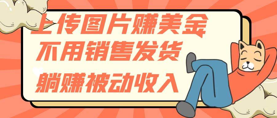 上传图片赚美金，不用销售发货躺赚被动收入副业工作-副业资源站-副业项目-创业项目-搞钱项目个人副业工作资源分享