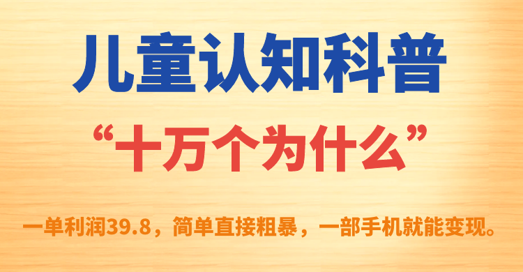 儿童认知科普“十万个为什么”一单利润39.8，简单粗暴，一部手机就能变现副业工作-副业资源站-副业项目-创业项目-搞钱项目个人副业工作资源分享
