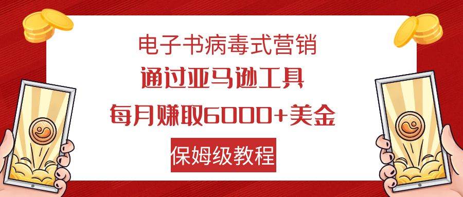 电子书病毒式营销 通过亚马逊工具每月赚6000+美金 小白轻松上手 保姆级教程副业工作-副业资源站-副业项目-创业项目-搞钱项目个人副业工作资源分享