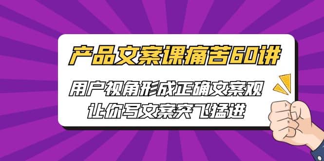产品文案课痛苦60讲，用户视角形成正确文案观，让你写文案突飞猛进副业工作-副业资源站-副业项目-创业项目-搞钱项目个人副业工作资源分享