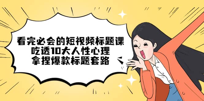 看完必会的短视频标题课，吃透10大人性心理，拿捏爆款标题套路副业工作-副业资源站-副业项目-创业项目-搞钱项目个人副业工作资源分享