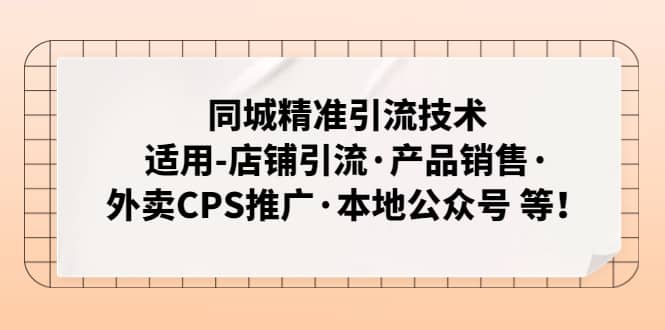 同城精准引流技术：适用-店铺引流·产品销售·外卖CPS推广·本地公众号 等副业工作-副业资源站-副业项目-创业项目-搞钱项目个人副业工作资源分享