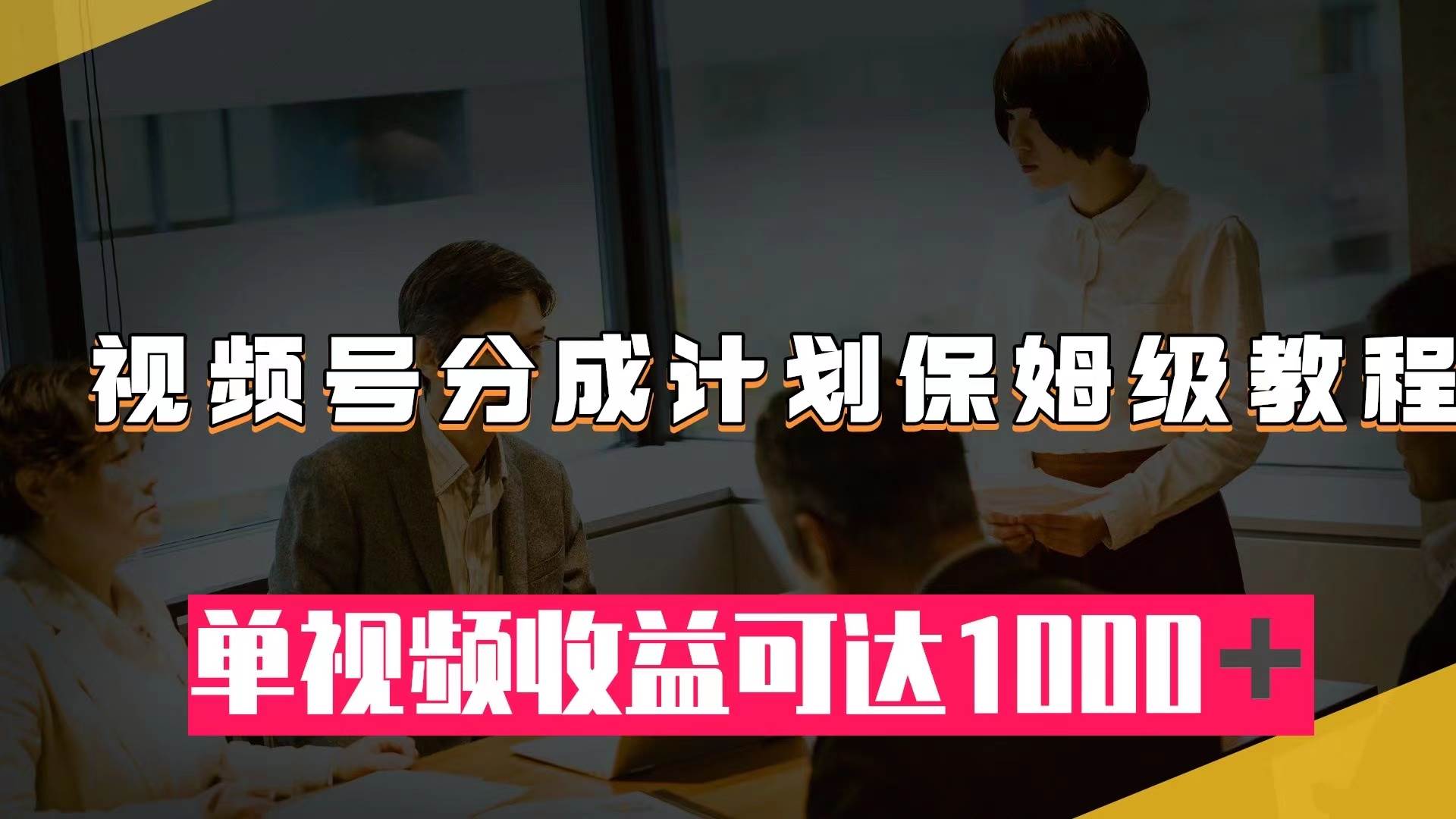 视频号分成计划保姆级教程：从开通收益到作品制作，单视频收益可达1000＋副业工作-副业资源站-副业项目-创业项目-搞钱项目个人副业工作资源分享