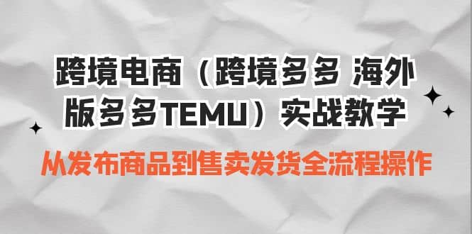 跨境电商（跨境多多 海外版多多TEMU）实操教学 从发布商品到售卖发货全流程副业工作-副业资源站-副业项目-创业项目-搞钱项目个人副业工作资源分享