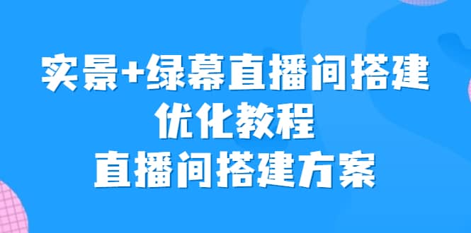 实景+绿幕直播间搭建优化教程，直播间搭建方案副业工作-副业资源站-副业项目-创业项目-搞钱项目个人副业工作资源分享