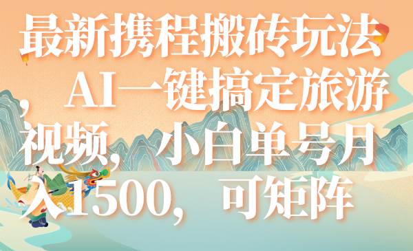 最新携程搬砖玩法，AI一键搞定旅游视频，小白单号月入1500，可矩阵副业工作-副业资源站-副业项目-创业项目-搞钱项目个人副业工作资源分享