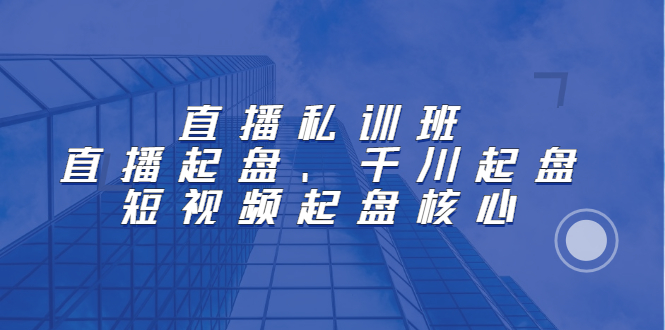 直播私训班：直播起盘、千川起盘、短视频起盘核心副业工作-副业资源站-副业项目-创业项目-搞钱项目个人副业工作资源分享