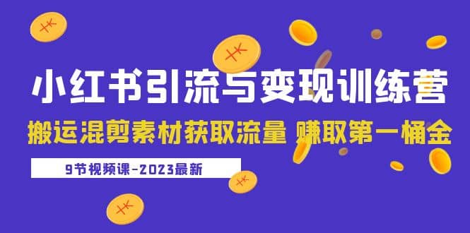 2023小红书引流与变现训练营：搬运混剪素材获取流量 赚取第一桶金（9节课）副业工作-副业资源站-副业项目-创业项目-搞钱项目个人副业工作资源分享