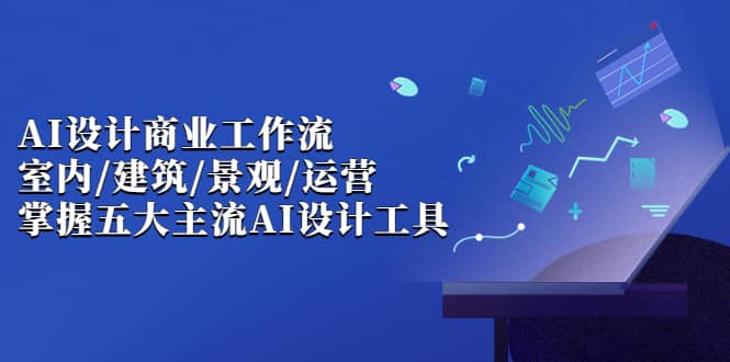 AI设计商业·工作流，室内·建筑·景观·运营，掌握五大主流AI设计工具副业工作-副业资源站-副业项目-创业项目-搞钱项目个人副业工作资源分享