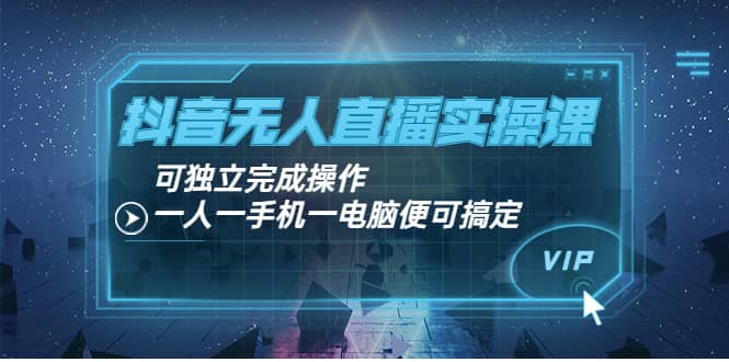 抖音无人直播实操课：可独立完成操作，一人一手机一电脑便可搞定副业工作-副业资源站-副业项目-创业项目-搞钱项目个人副业工作资源分享