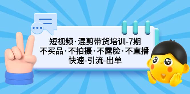 短视频·混剪带货培训-第7期 不买品·不拍摄·不露脸·不直播 快速引流出单副业工作-副业资源站-副业项目-创业项目-搞钱项目个人副业工作资源分享