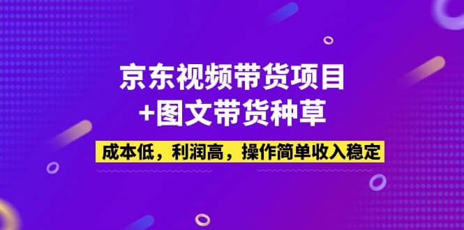 京东视频带货项目+图文带货种草，成本低，利润高，操作简单收入稳定副业工作-副业资源站-副业项目-创业项目-搞钱项目个人副业工作资源分享