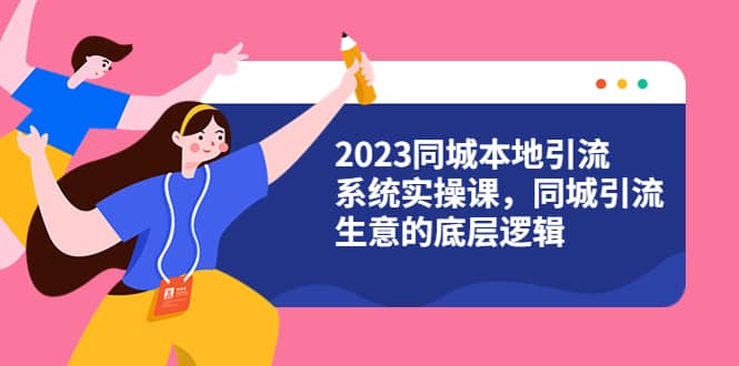 2023同城本地引流系统实操课，同城引流生意的底层逻辑（31节视频课）副业工作-副业资源站-副业项目-创业项目-搞钱项目个人副业工作资源分享