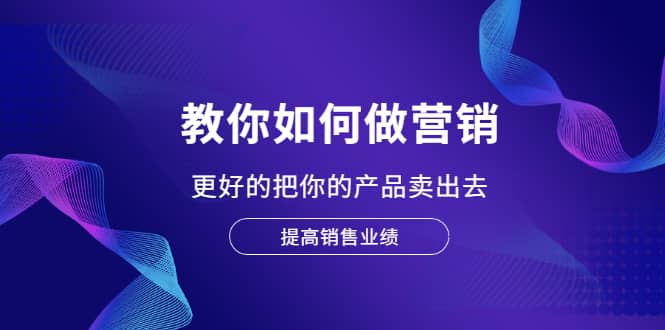 教你如何做营销，更好的把你的产品卖出去 提高销售业绩副业工作-副业资源站-副业项目-创业项目-搞钱项目个人副业工作资源分享