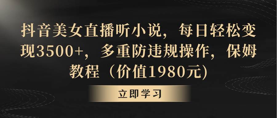抖音美女直播听小说，每日轻松变现3500+，多重防违规操作，保姆教程（价值1980元)副业工作-副业资源站-副业项目-创业项目-搞钱项目个人副业工作资源分享