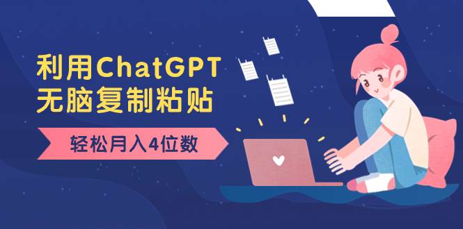 老项目新玩法，利用ChatGPT，无脑复制粘贴，轻松月入4位数，小白也可操作副业工作-副业资源站-副业项目-创业项目-搞钱项目个人副业工作资源分享