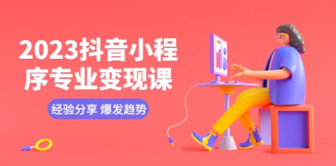 2023抖音小程序专业变现课 经验分享 爆发趋势 变现逻辑 养高权重号 剪辑等副业工作-副业资源站-副业项目-创业项目-搞钱项目个人副业工作资源分享