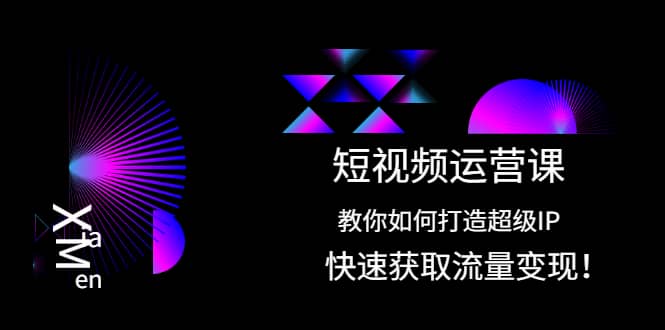 短视频运营课：教你如何打造超级IP，快速获取流量变现副业工作-副业资源站-副业项目-创业项目-搞钱项目个人副业工作资源分享