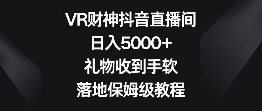 VR财神抖音直播间，日入5000+，礼物收到手软，落地保姆级教程副业工作-副业资源站-副业项目-创业项目-搞钱项目个人副业工作资源分享