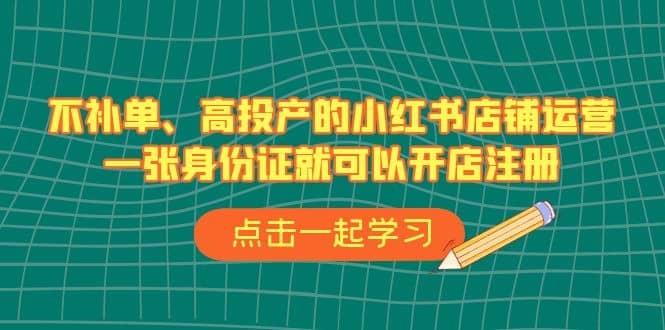不补单、高投产的小红书店铺运营，一张身份证就可以开店注册（33节课）副业工作-副业资源站-副业项目-创业项目-搞钱项目个人副业工作资源分享