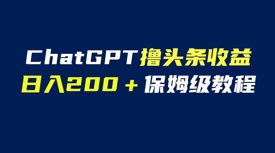 GPT解放双手撸头条收益，日入200保姆级教程，自媒体小白无脑操作副业工作-副业资源站-副业项目-创业项目-搞钱项目个人副业工作资源分享