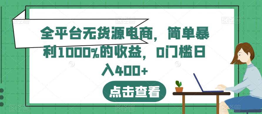 全平台无货源电商，简单暴利1000%的收益，0门槛日入400+【揭秘】副业工作-副业资源站-副业项目-创业项目-搞钱项目个人副业工作资源分享