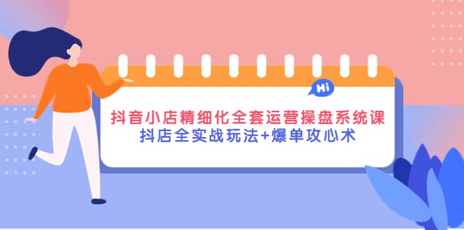 抖音小店精细化全套运营操盘系统课，抖店全实战玩法+爆单攻心术副业工作-副业资源站-副业项目-创业项目-搞钱项目个人副业工作资源分享