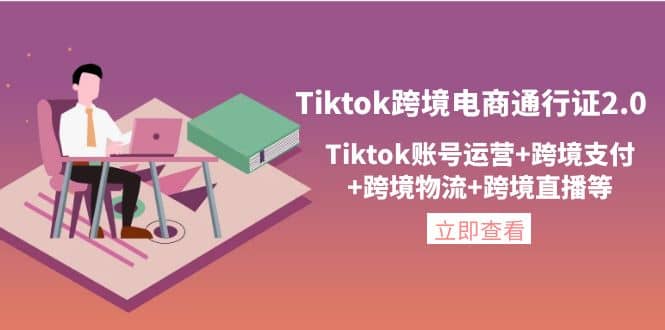 Tiktok跨境电商通行证2.0，Tiktok账号运营+跨境支付+跨境物流+跨境直播等副业工作-副业资源站-副业项目-创业项目-搞钱项目个人副业工作资源分享
