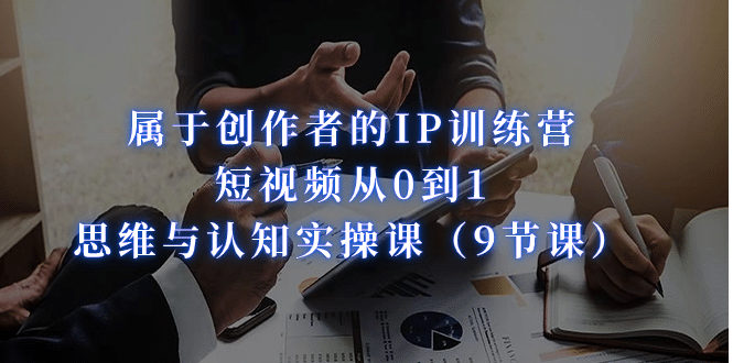 属于创作者的IP训练营：短视频从0到1、思维与认知实操课（9节课）副业工作-副业资源站-副业项目-创业项目-搞钱项目个人副业工作资源分享