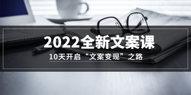 2022全新文案课：10天开启“文案变现”之路~从0基础开始学（价值399）副业工作-副业资源站-副业项目-创业项目-搞钱项目个人副业工作资源分享