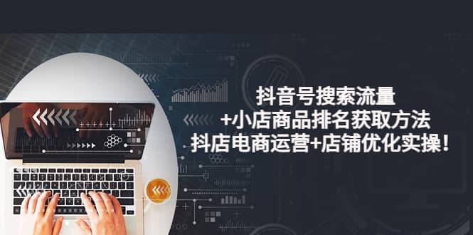 抖音号搜索流量+小店商品排名获取方法，抖店电商运营+店铺优化实操！副业工作-副业资源站-副业项目-创业项目-搞钱项目个人副业工作资源分享